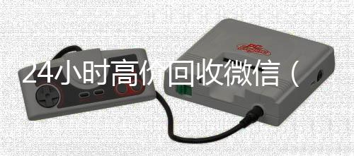 24小时高价回收24小时收微信微信（24小时高价回收微信号）